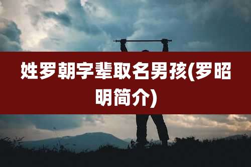 姓罗朝字辈取名男孩(罗昭明简介)