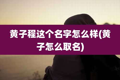 黄子程这个名字怎么样(黄子怎么取名)