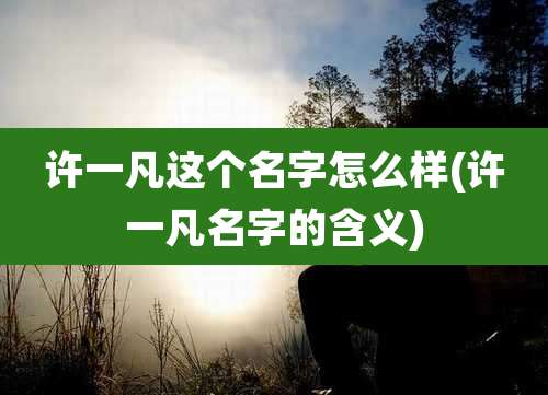 许一凡这个名字怎么样(许一凡名字的含义)