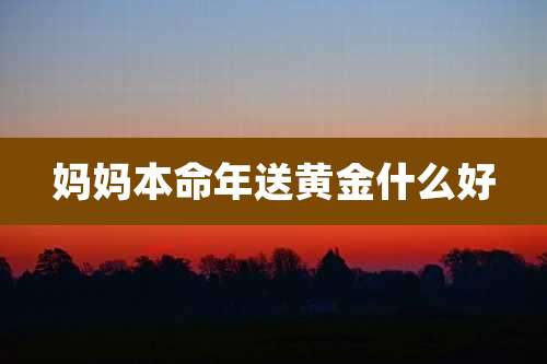 妈妈本命年送黄金什么好