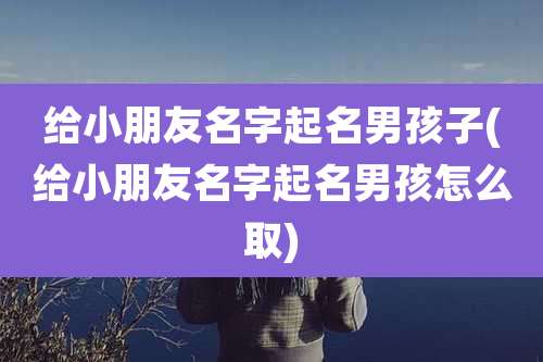 给小朋友名字起名男孩子(给小朋友名字起名男孩怎么取)