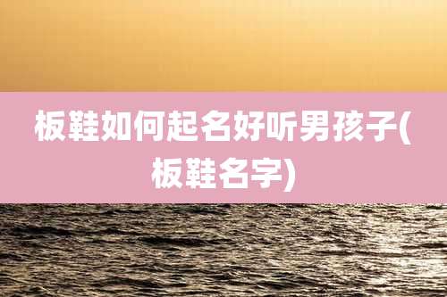 板鞋如何起名好听男孩子(板鞋名字)