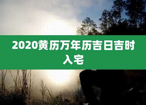 2020黄历万年历吉日吉时入宅