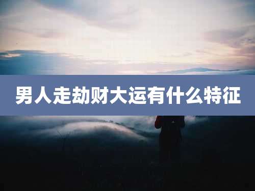 男人走劫财大运有什么特征