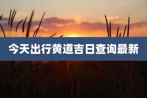 今天出行黄道吉日查询最新