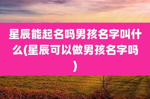 星辰能起名吗男孩名字叫什么(星辰可以做男孩名字吗)