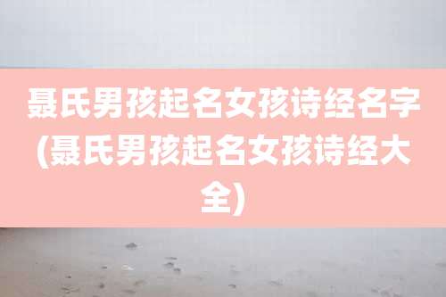 聂氏男孩起名女孩诗经名字(聂氏男孩起名女孩诗经大全)