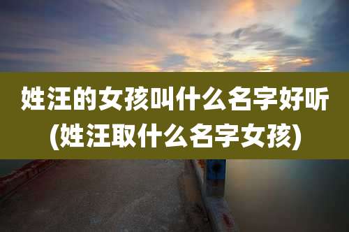 姓汪的女孩叫什么名字好听(姓汪取什么名字女孩)