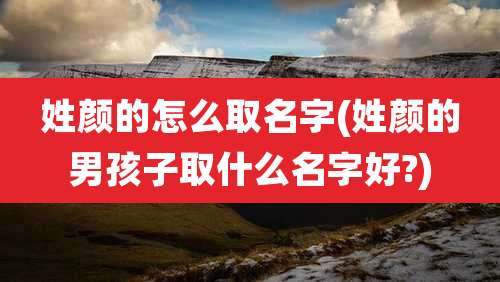 姓颜的怎么取名字(姓颜的男孩子取什么名字好?)
