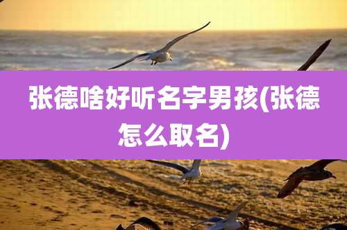 张德啥好听名字男孩(张德怎么取名)