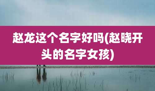 赵龙这个名字好吗(赵晓开头的名字女孩)
