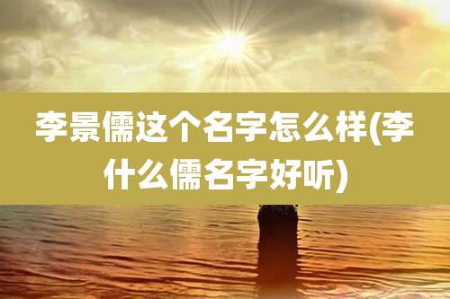 李景儒这个名字怎么样(李什么儒名字好听)