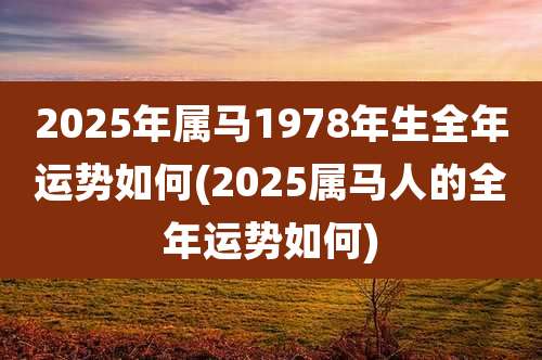 2025年属马1978年生全年运势如何(2025属马人的全年运势如何)
