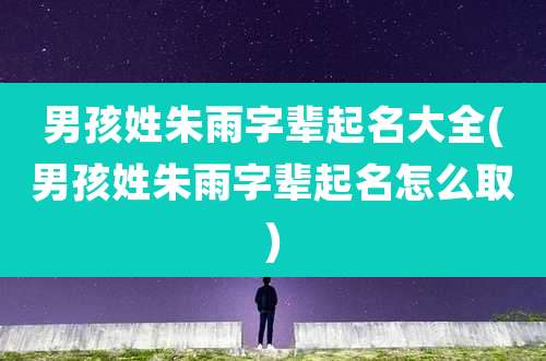 男孩姓朱雨字辈起名大全(男孩姓朱雨字辈起名怎么取)