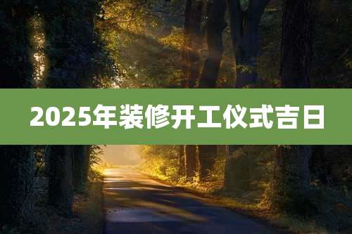2025年装修开工仪式吉日