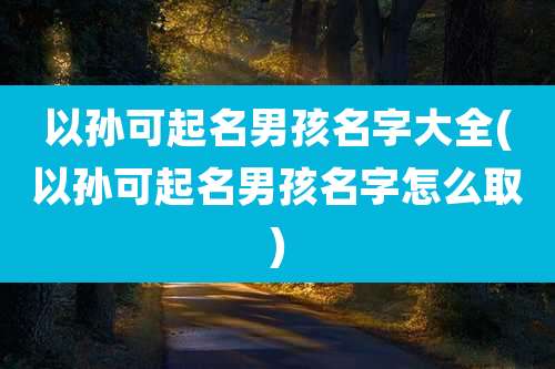 以孙可起名男孩名字大全(以孙可起名男孩名字怎么取)