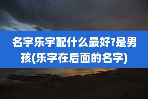 名字乐字配什么最好?是男孩(乐字在后面的名字)