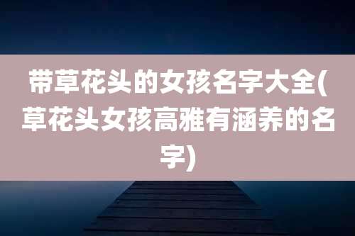 带草花头的女孩名字大全(草花头女孩高雅有涵养的名字)
