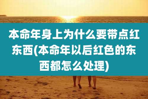 本命年身上为什么要带点红东西(本命年以后红色的东西都怎么处理)