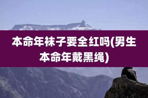 本命年袜子要全红吗(男生本命年戴黑绳)