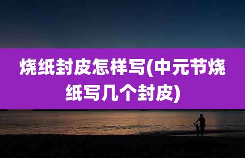 烧纸封皮怎样写(中元节烧纸写几个封皮)