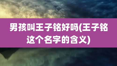 男孩叫王子铭好吗(王子铭这个名字的含义)