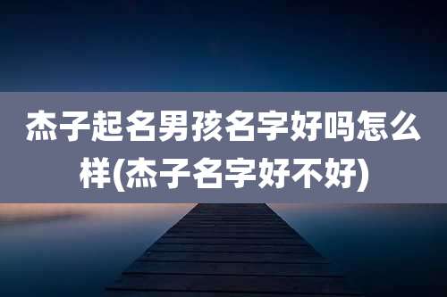 杰子起名男孩名字好吗怎么样(杰子名字好不好)