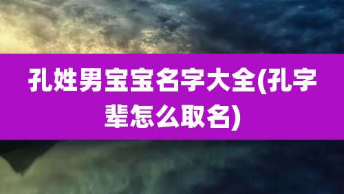 孔姓男宝宝名字大全(孔字辈怎么取名)