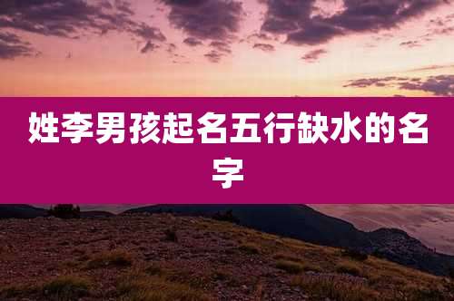 姓李男孩起名五行缺水的名字