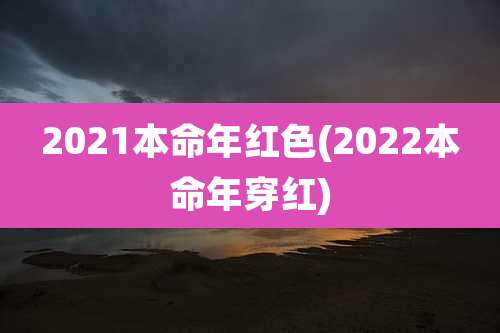 2021本命年红色(2022本命年穿红)