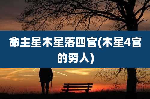 命主星木星落四宫(木星4宫的穷人)