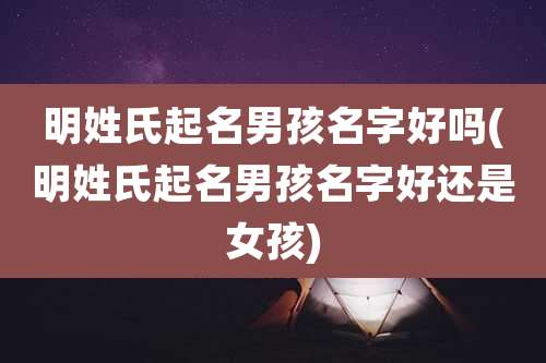 明姓氏起名男孩名字好吗(明姓氏起名男孩名字好还是女孩)