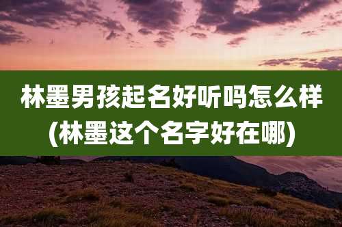 林墨男孩起名好听吗怎么样(林墨这个名字好在哪)