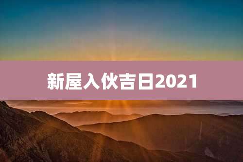 新屋入伙吉日2021