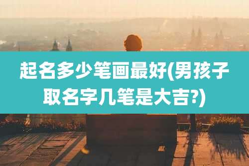 起名多少笔画最好(男孩子取名字几笔是大吉?)