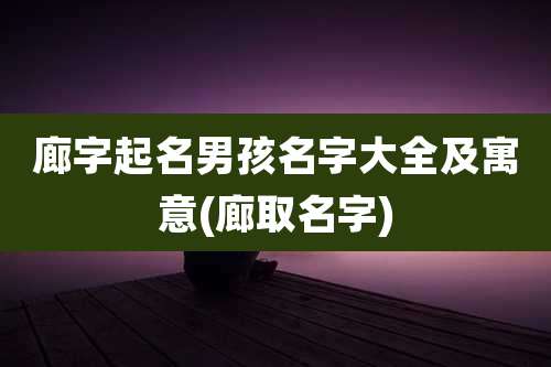 廊字起名男孩名字大全及寓意(廊取名字)