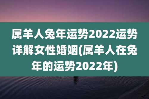 属羊人兔年运势2022运势详解女性婚姻(属羊人在兔年的运势2022年)