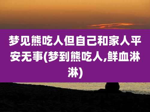 梦见熊吃人但自己和家人平安无事(梦到熊吃人,鲜血淋淋)