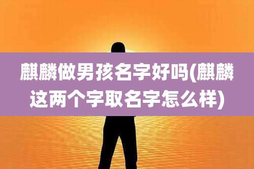 麒麟做男孩名字好吗(麒麟这两个字取名字怎么样)