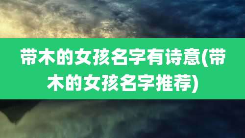 带木的女孩名字有诗意(带木的女孩名字推荐)