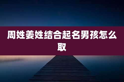 周姓姜姓结合起名男孩怎么取