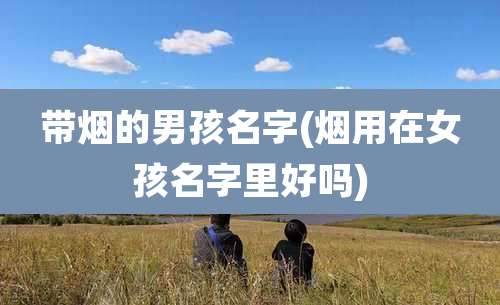 带烟的男孩名字(烟用在女孩名字里好吗)