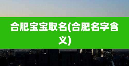 合肥宝宝取名(合肥名字含义)