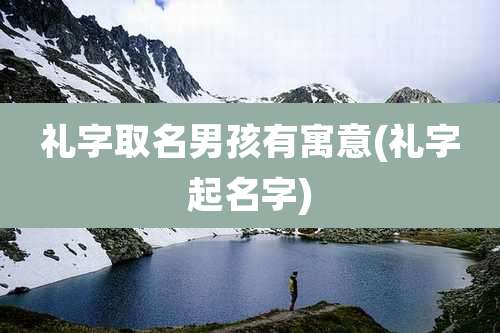 礼字取名男孩有寓意(礼字起名字)