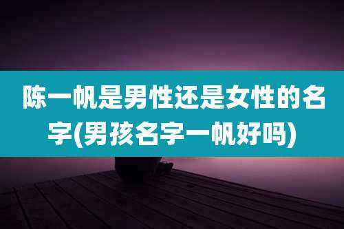 陈一帆是男性还是女性的名字(男孩名字一帆好吗)