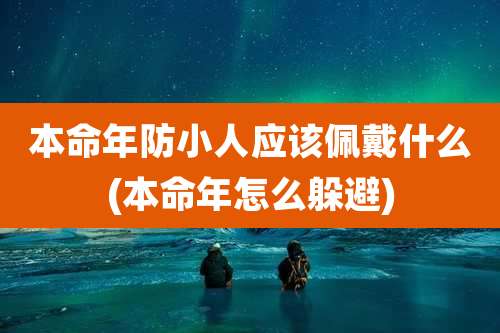 本命年防小人应该佩戴什么(本命年怎么躲避)