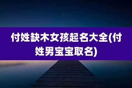 付姓缺木女孩起名大全(付姓男宝宝取名)