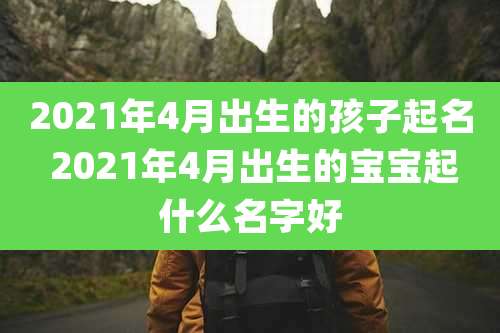 2021年4月出生的孩子起名 2021年4月出生的宝宝起什么名字好