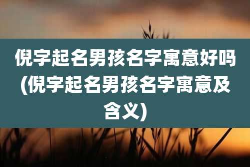 倪字起名男孩名字寓意好吗(倪字起名男孩名字寓意及含义)