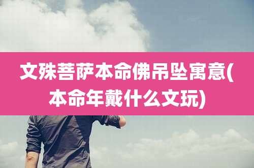 文殊菩萨本命佛吊坠寓意(本命年戴什么文玩)